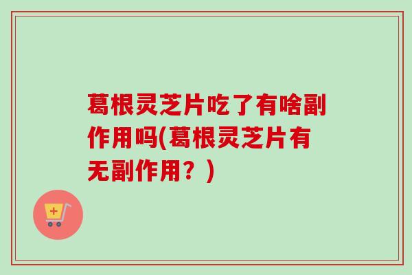 葛根灵芝片吃了有啥副作用吗(葛根灵芝片有无副作用?) 葛根灵芝片吃了有啥副作用吗(葛根灵芝片有无副作用?)