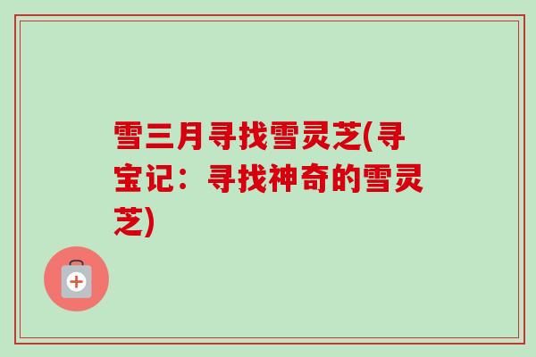 雪三月寻找雪灵芝(寻宝记:寻找神奇的雪灵芝) 雪三月寻找雪灵芝(寻宝记:寻找神奇的雪灵芝)