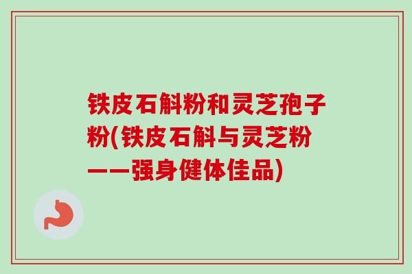 铁皮石斛粉和灵芝孢子粉(铁皮石斛与灵芝粉——强身健体佳品)