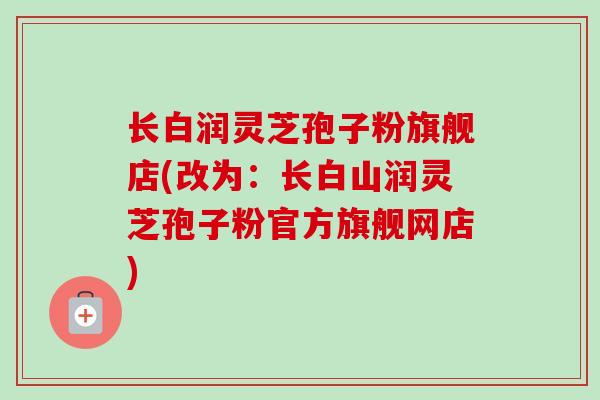长白润灵芝孢子粉旗舰店(改为：长白山润灵芝孢子粉官方旗舰网店)
