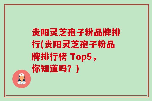 贵阳灵芝孢子粉品牌排行(贵阳灵芝孢子粉品牌排行榜 Top5,你知道吗?) 贵阳灵芝孢子粉品牌排行(贵阳灵芝孢子粉品牌排行榜 Top5,你知道吗?)