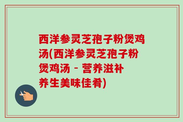 西洋参灵芝孢子粉煲鸡汤(西洋参灵芝孢子粉煲鸡汤 - 营养滋补养生美味佳肴)