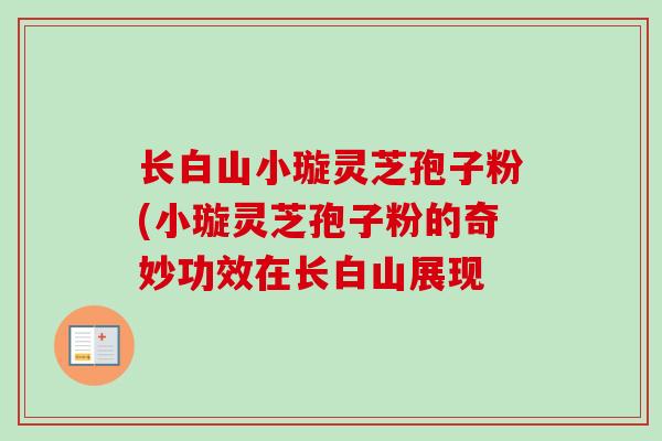 长白山小璇灵芝孢子粉(小璇灵芝孢子粉的奇妙功效在长白山展现 长白山小璇灵芝孢子粉(小璇灵芝孢子粉的奇妙功效在长白山展现