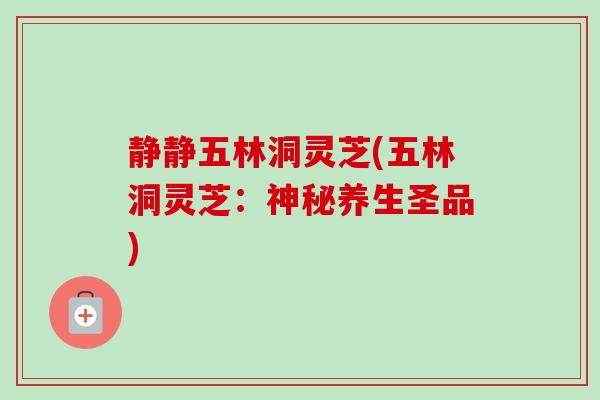 静静五林洞灵芝(五林洞灵芝：神秘养生圣品)