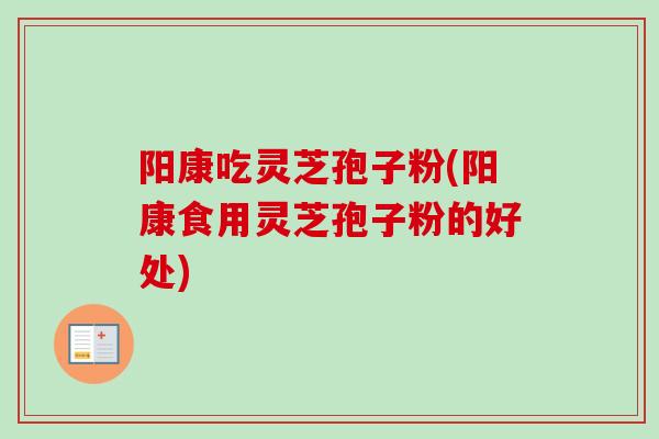 阳康吃灵芝孢子粉(阳康食用灵芝孢子粉的好处)
