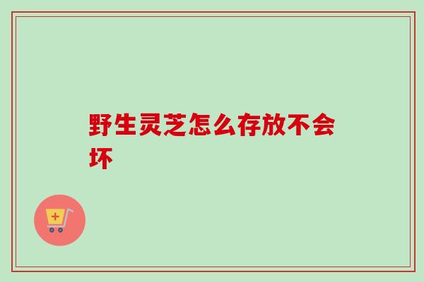 野生灵芝怎么存放不会坏 野生灵芝怎么存放不会坏