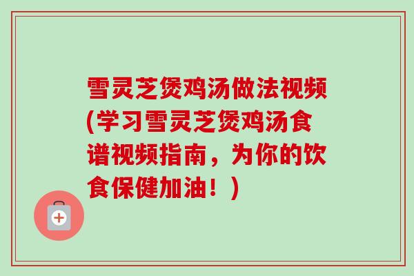 雪灵芝煲鸡汤做法视频(学习雪灵芝煲鸡汤食谱视频指南,为你的饮食保健加油!) 雪灵芝煲鸡汤做法视频(学习雪灵芝煲鸡汤食谱视频指南,为你的饮食保健加油!)