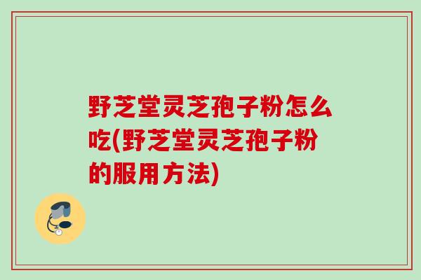 野芝堂灵芝孢子粉怎么吃(野芝堂灵芝孢子粉的服用方法) 野芝堂灵芝孢子粉怎么吃(野芝堂灵芝孢子粉的服用方法)