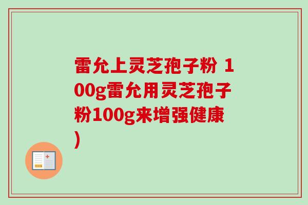雷允上灵芝孢子粉 100g雷允用灵芝孢子粉100g来增强健康)