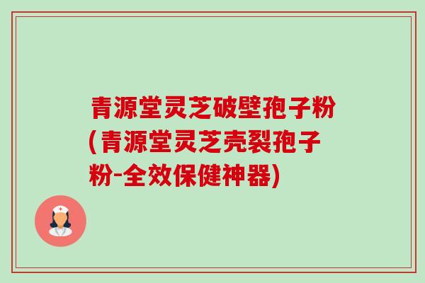 青源堂灵芝破壁孢子粉(青源堂灵芝壳裂孢子粉-全效保健神器) 青源堂灵芝破壁孢子粉(青源堂灵芝壳裂孢子粉-全效保健神器)