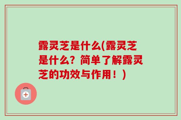 露灵芝是什么(露灵芝是什么?简单了解露灵芝的功效与作用!) 露灵芝是什么(露灵芝是什么?简单了解露灵芝的功效与作用!)
