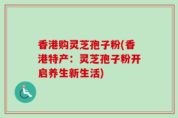 香港购灵芝孢子粉(香港特产:灵芝孢子粉开启养生新生活) 香港购灵芝孢子粉(香港特产:灵芝孢子粉开启养生新生活)