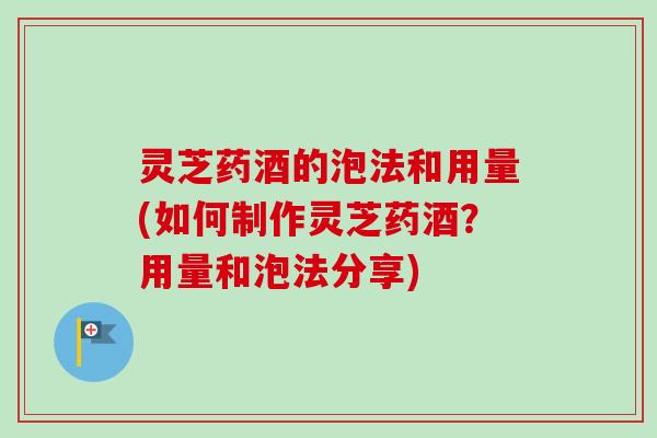 灵芝药酒的泡法和用量(如何制作灵芝药酒?用量和泡法分享) 灵芝药酒的泡法和用量(如何制作灵芝药酒?用量和泡法分享)