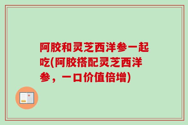 阿胶和灵芝西洋参一起吃(阿胶搭配灵芝西洋参,一口价值倍增) 阿胶和灵芝西洋参一起吃(阿胶搭配灵芝西洋参,一口价值倍增)