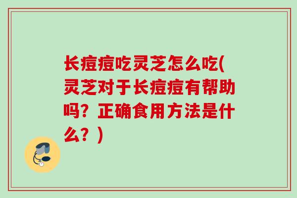 长痘痘吃灵芝怎么吃(灵芝对于长痘痘有帮助吗?正确食用方法是什么?) 长痘痘吃灵芝怎么吃(灵芝对于长痘痘有帮助吗?正确食用方法是什么?)