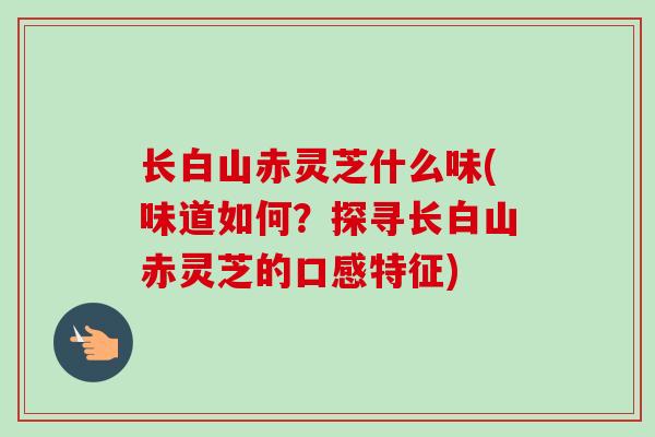 长白山赤灵芝什么味(味道如何？探寻长白山赤灵芝的口感特征)