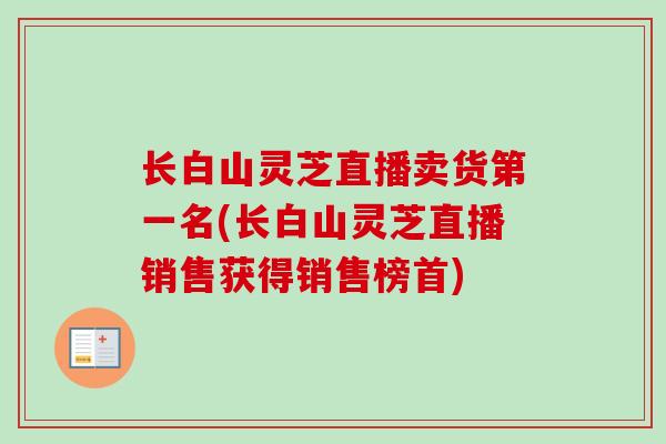 长白山灵芝直播卖货第一名(长白山灵芝直播销售获得销售榜首) 长白山灵芝直播卖货第一名(长白山灵芝直播销售获得销售榜首)