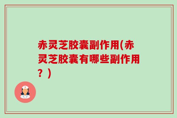 赤灵芝胶囊副作用(赤灵芝胶囊有哪些副作用？)