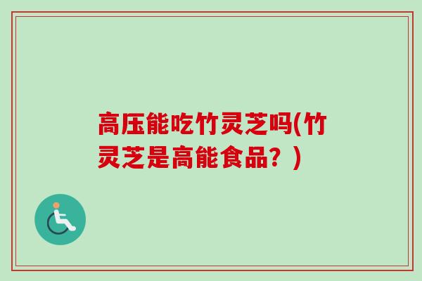 高压能吃竹灵芝吗(竹灵芝是高能食品?) 高压能吃竹灵芝吗(竹灵芝是高能食品?)