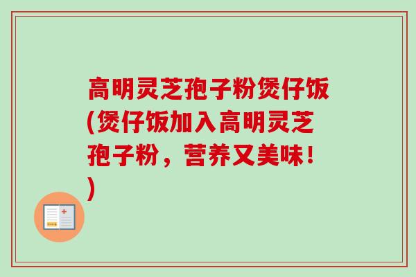 高明灵芝孢子粉煲仔饭(煲仔饭加入高明灵芝孢子粉,营养又美味!) 高明灵芝孢子粉煲仔饭(煲仔饭加入高明灵芝孢子粉,营养又美味!)