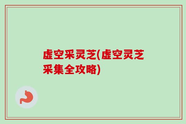 虚空采灵芝(虚空灵芝采集全攻略) 虚空采灵芝(虚空灵芝采集全攻略)