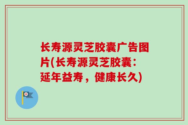 长寿源灵芝胶囊广告图片(长寿源灵芝胶囊:延年益寿,健康长久) 长寿源灵芝胶囊广告图片(长寿源灵芝胶囊:延年益寿,健康长久)