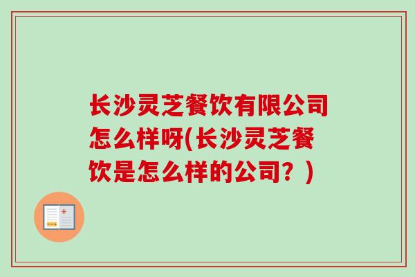 长沙灵芝餐饮有限公司怎么样呀(长沙灵芝餐饮是怎么样的公司?) 长沙灵芝餐饮有限公司怎么样呀(长沙灵芝餐饮是怎么样的公司?)