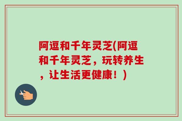 阿逗和千年灵芝(阿逗和千年灵芝,玩转养生,让生活更健康!) 阿逗和千年灵芝(阿逗和千年灵芝,玩转养生,让生活更健康!)