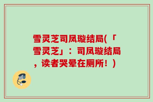 雪灵芝司凤璇结局(「雪灵芝」:司凤璇结局,读者哭晕在厕所!) 雪灵芝司凤璇结局(「雪灵芝」:司凤璇结局,读者哭晕在厕所!)