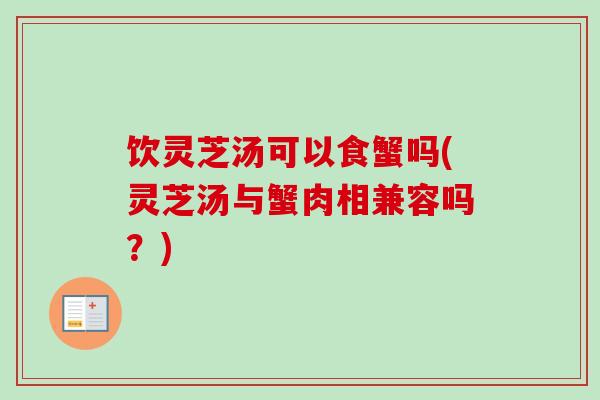 饮灵芝汤可以食蟹吗(灵芝汤与蟹肉相兼容吗?) 饮灵芝汤可以食蟹吗(灵芝汤与蟹肉相兼容吗?)