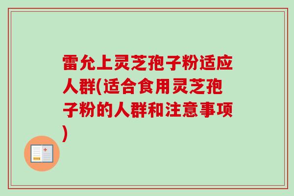雷允上灵芝孢子粉适应人群(适合食用灵芝孢子粉的人群和注意事项) 雷允上灵芝孢子粉适应人群(适合食用灵芝孢子粉的人群和注意事项)