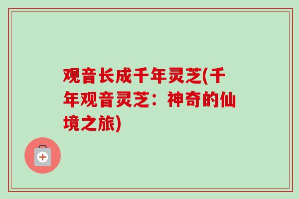 观音长成千年灵芝(千年观音灵芝：神奇的仙境之旅)