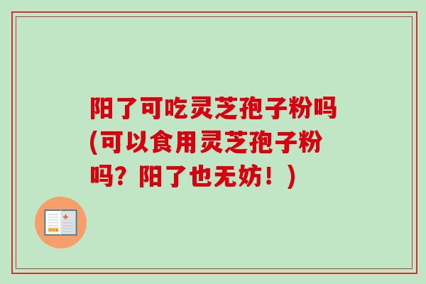 阳了可吃灵芝孢子粉吗(可以食用灵芝孢子粉吗?阳了也无妨!) 阳了可吃灵芝孢子粉吗(可以食用灵芝孢子粉吗?阳了也无妨!)