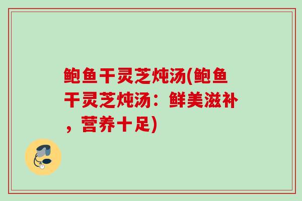 鲍鱼干灵芝炖汤(鲍鱼干灵芝炖汤:鲜美滋补,营养十足) 鲍鱼干灵芝炖汤(鲍鱼干灵芝炖汤:鲜美滋补,营养十足)