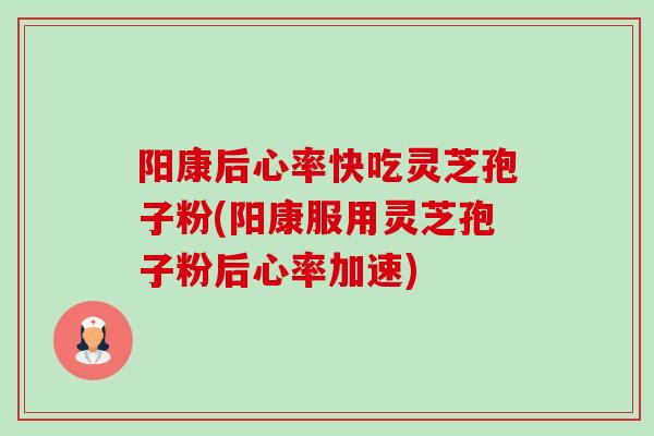 阳康后心率快吃灵芝孢子粉(阳康服用灵芝孢子粉后心率加速) 阳康后心率快吃灵芝孢子粉(阳康服用灵芝孢子粉后心率加速)