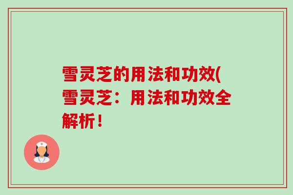 雪灵芝的用法和功效(雪灵芝:用法和功效全解析! 雪灵芝的用法和功效(雪灵芝:用法和功效全解析!