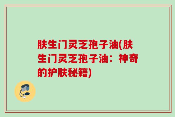 肤生门灵芝孢子油(肤生门灵芝孢子油：神奇的护肤秘籍)