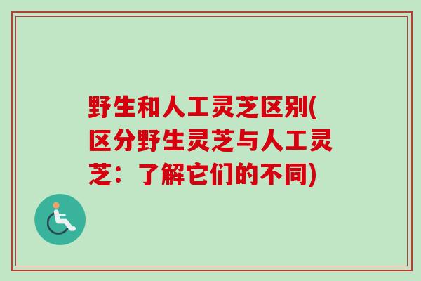 野生和人工灵芝区别(区分野生灵芝与人工灵芝:了解它们的不同) 野生和人工灵芝区别(区分野生灵芝与人工灵芝:了解它们的不同)