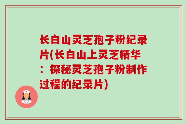 长白山灵芝孢子粉纪录片(长白山上灵芝精华:探秘灵芝孢子粉制作过程的纪录片) 长白山灵芝孢子粉纪录片(长白山上灵芝精华:探秘灵芝孢子粉制作过程的纪录片)