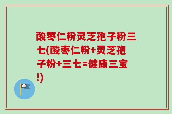酸枣仁粉灵芝孢子粉三七(酸枣仁粉+灵芝孢子粉+三七=健康三宝!) 酸枣仁粉灵芝孢子粉三七(酸枣仁粉+灵芝孢子粉+三七=健康三宝!)