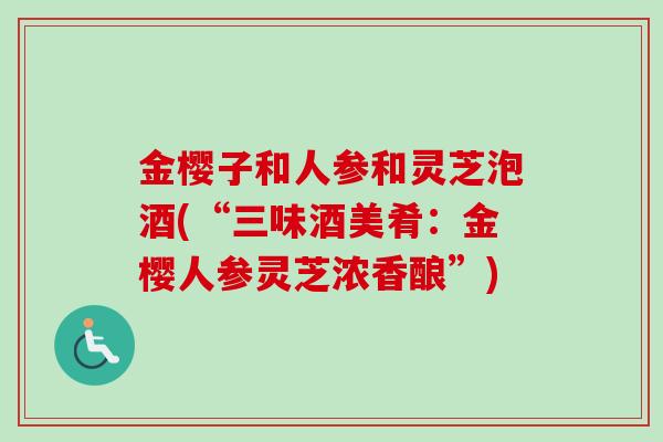 金樱子和人参和灵芝泡酒(“三味酒美肴:金樱人参灵芝浓香酿”) 金樱子和人参和灵芝泡酒(“三味酒美肴:金樱人参灵芝浓香酿”)