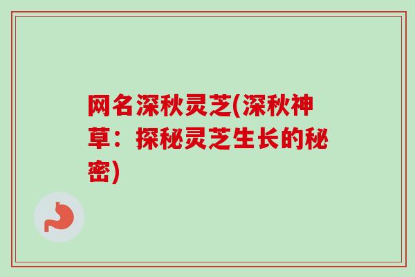 网名深秋灵芝(深秋神草:探秘灵芝生长的秘密) 网名深秋灵芝(深秋神草:探秘灵芝生长的秘密)