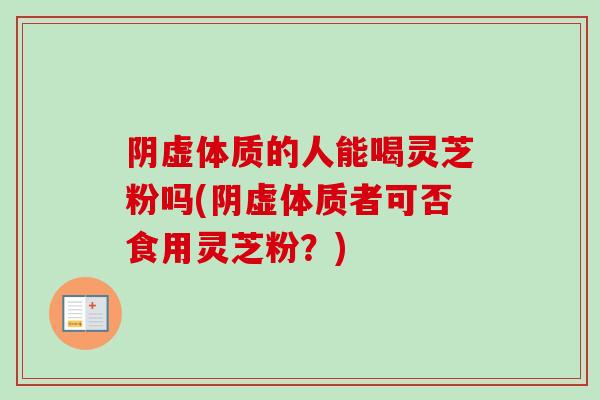阴虚体质的人能喝灵芝粉吗(阴虚体质者可否食用灵芝粉?) 阴虚体质的人能喝灵芝粉吗(阴虚体质者可否食用灵芝粉?)