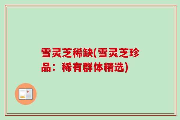 雪灵芝稀缺(雪灵芝珍品:稀有群体精选) 雪灵芝稀缺(雪灵芝珍品:稀有群体精选)