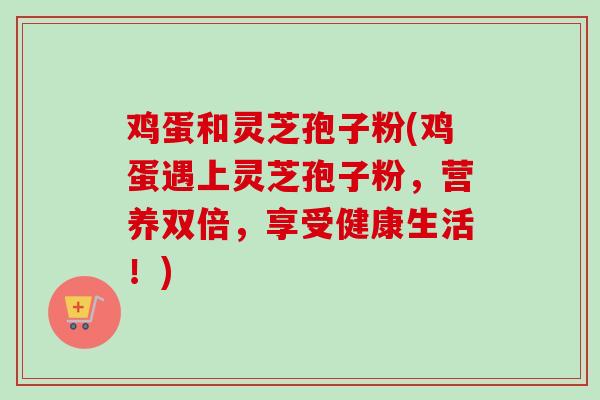 鸡蛋和灵芝孢子粉(鸡蛋遇上灵芝孢子粉,营养双倍,享受健康生活!) 鸡蛋和灵芝孢子粉(鸡蛋遇上灵芝孢子粉,营养双倍,享受健康生活!)