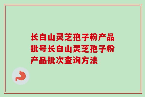 长白山灵芝孢子粉产品批号长白山灵芝孢子粉产品批次查询方法