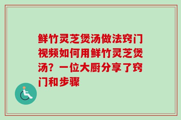 鲜竹灵芝煲汤做法窍门视频如何用鲜竹灵芝煲汤？一位大厨分享了窍门和步骤