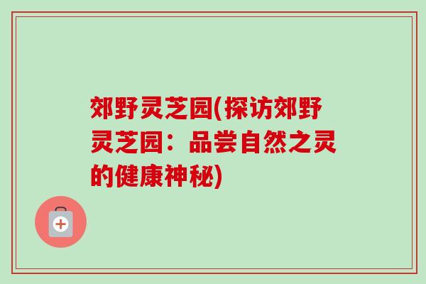 郊野灵芝园(探访郊野灵芝园：品尝自然之灵的健康神秘)