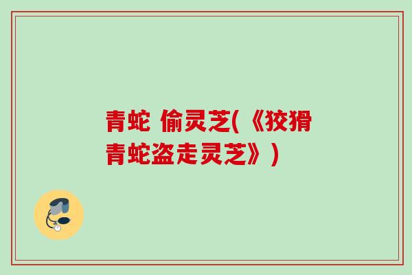 青蛇 偷灵芝(《狡猾青蛇盗走灵芝》) 青蛇 偷灵芝(《狡猾青蛇盗走灵芝》)