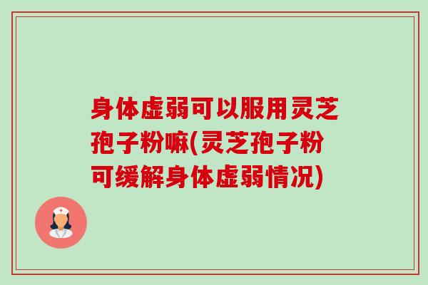 身体虚弱可以服用灵芝孢子粉嘛(灵芝孢子粉可缓解身体虚弱情况)